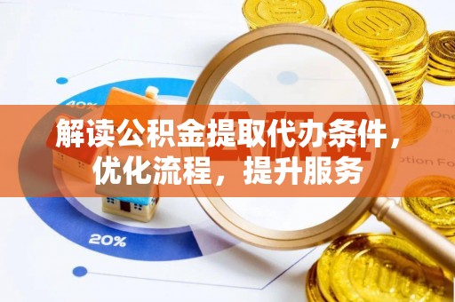 河北解读公积金提取代办条件，优化流程，提升服务