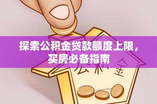 河北探索公积金贷款额度上限，买房必备指南