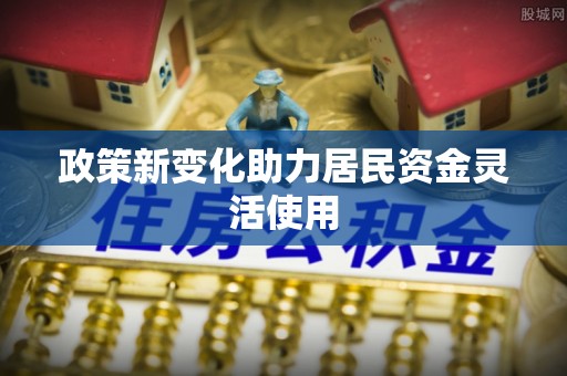 河北政策新变化助力居民资金灵活使用