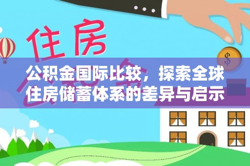 河北公积金国际比较，探索全球住房储蓄体系的差异与启示