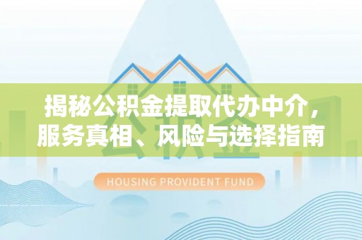 河北揭秘公积金提取代办中介，服务真相、风险与选择指南