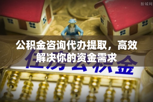 河北公积金咨询代办提取，高效解决你的资金需求
