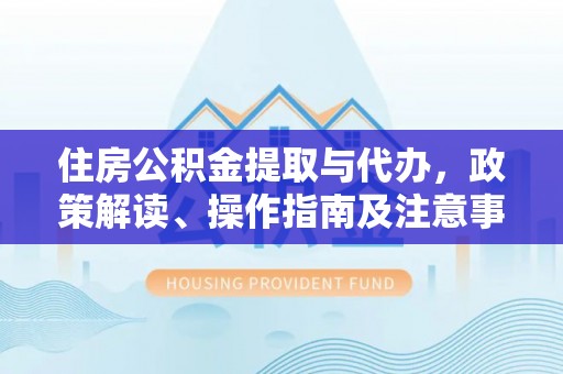河北住房公积金提取与代办，政策解读、操作指南及注意事项