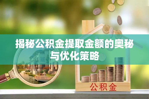 河北揭秘公积金提取金额的奥秘与优化策略