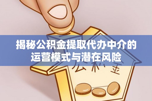 河北揭秘公积金提取代办中介的运营模式与潜在风险