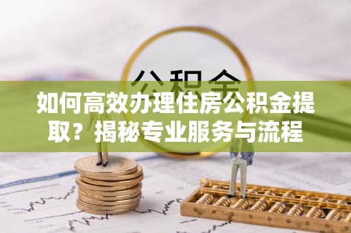 河北如何高效办理住房公积金提取？揭秘专业服务与流程