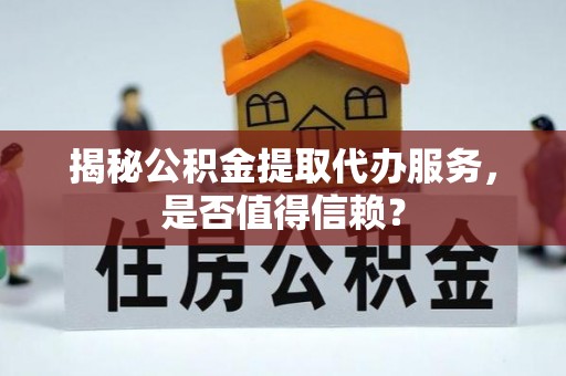 河北揭秘公积金提取代办服务，是否值得信赖？