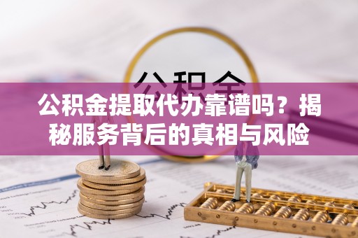 河北公积金提取代办靠谱吗？揭秘服务背后的真相与风险
