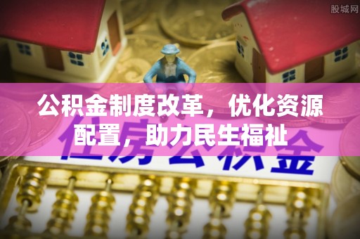 河北公积金制度改革，优化资源配置，助力民生福祉