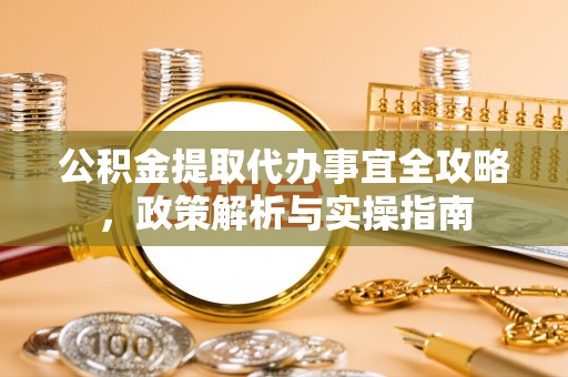 河北公积金提取代办事宜全攻略，政策解析与实操指南