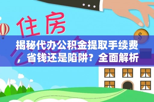 河北揭秘代办公积金提取手续费，省钱还是陷阱？全面解析与避坑指南