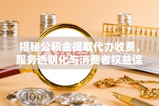 河北揭秘公积金提取代办收费，服务透明化与消费者权益保障