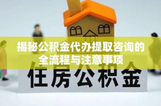 河北揭秘公积金代办提取咨询的全流程与注意事项