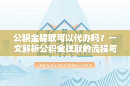 河北公积金提取可以代办吗？一文解析公积金提取的流程与注意事项