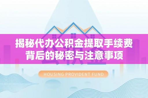 河北揭秘代办公积金提取手续费背后的秘密与注意事项