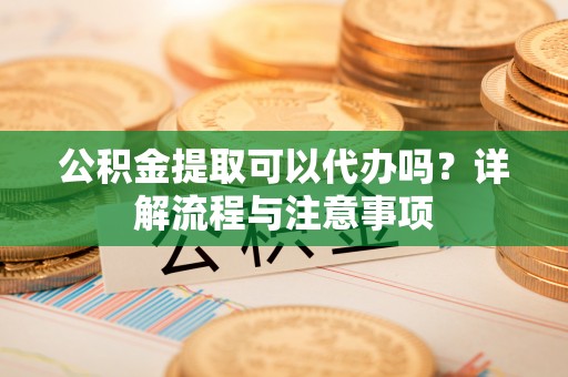 河北公积金提取可以代办吗？详解流程与注意事项