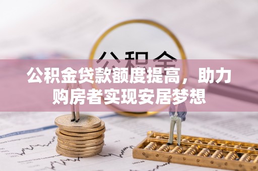 河北公积金贷款额度提高，助力购房者实现安居梦想