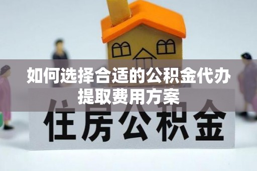 河北如何选择合适的公积金代办提取费用方案