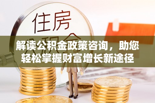 河北解读公积金政策咨询，助您轻松掌握财富增长新途径