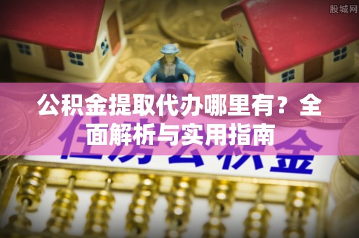 河北公积金提取代办哪里有？全面解析与实用指南