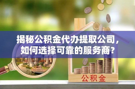 河北揭秘公积金代办提取公司，如何选择可靠的服务商？