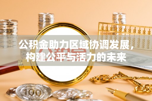 河北公积金助力区域协调发展，构建公平与活力的未来
