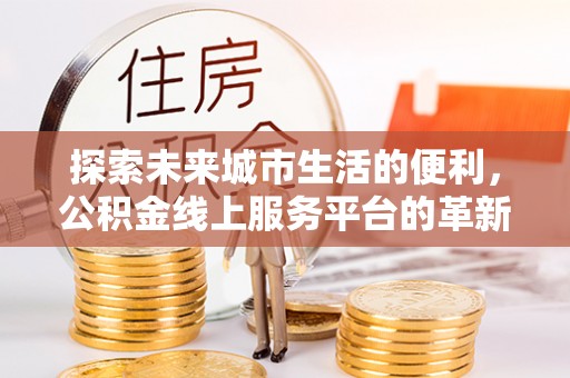 河北探索未来城市生活的便利，公积金线上服务平台的革新与机遇