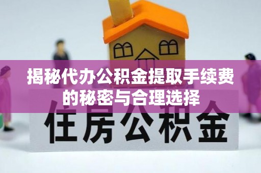 河北揭秘代办公积金提取手续费的秘密与合理选择