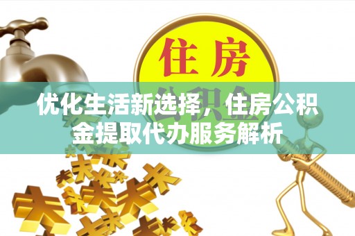 河北优化生活新选择，住房公积金提取代办服务解析