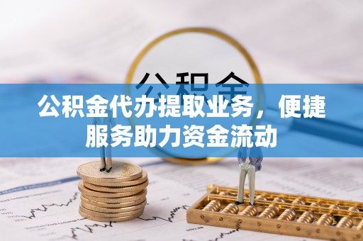 河北公积金代办提取业务，便捷服务助力资金流动