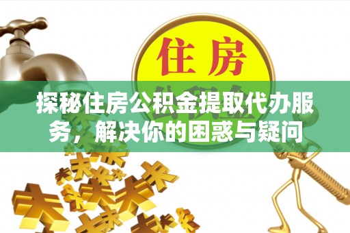 河北探秘住房公积金提取代办服务，解决你的困惑与疑问