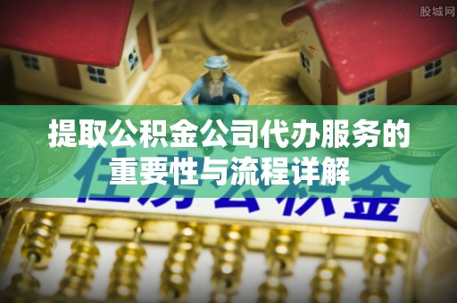 河北提取公积金公司代办服务的重要性与流程详解