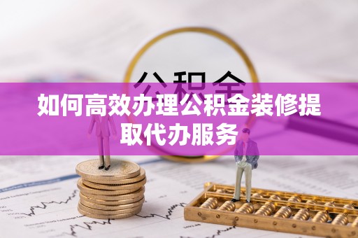 河北如何高效办理公积金装修提取代办服务
