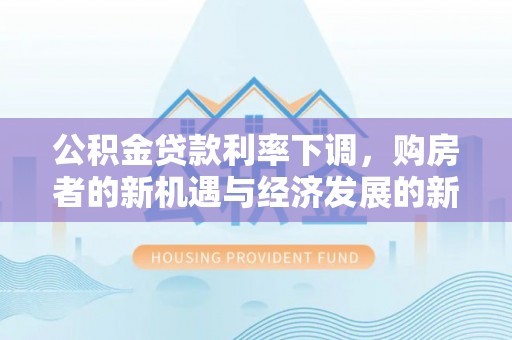 河北公积金贷款利率下调，购房者的新机遇与经济发展的新动力