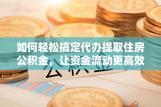河北如何轻松搞定代办提取住房公积金，让资金流动更高效
