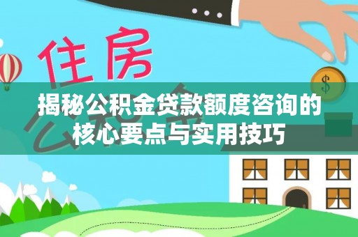 河北揭秘公积金贷款额度咨询的核心要点与实用技巧