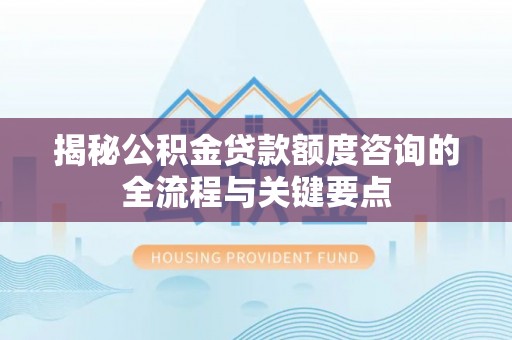 河北揭秘公积金贷款额度咨询的全流程与关键要点