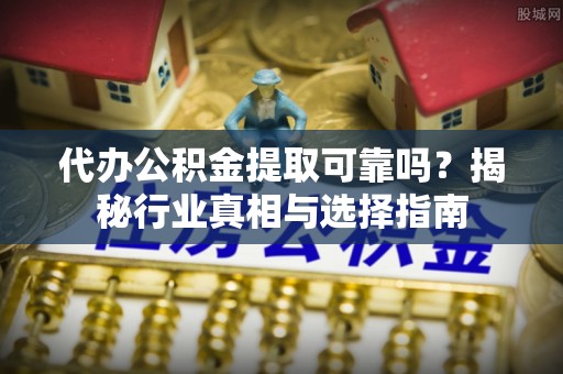 河北代办公积金提取可靠吗？揭秘行业真相与选择指南