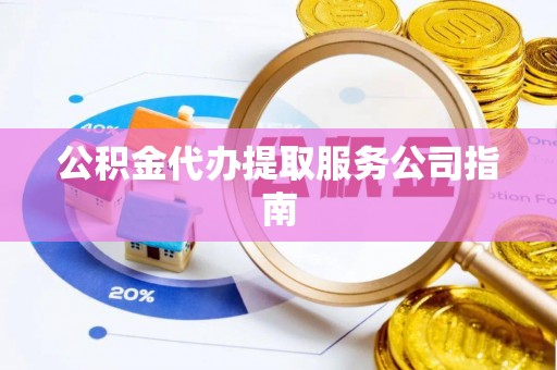 河北公积金代办提取服务公司指南