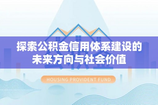 河北探索公积金信用体系建设的未来方向与社会价值