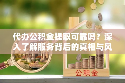 河北代办公积金提取可靠吗？深入了解服务背后的真相与风险