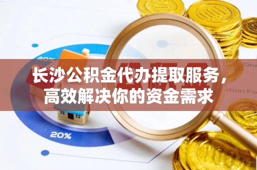 河北长沙公积金代办提取服务，高效解决你的资金需求