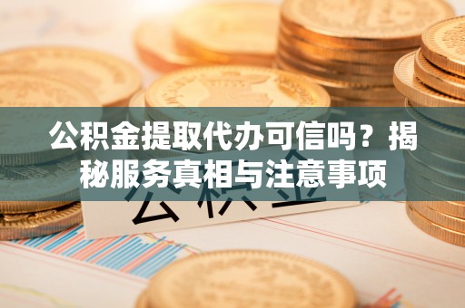 河北公积金提取代办可信吗？揭秘服务真相与注意事项