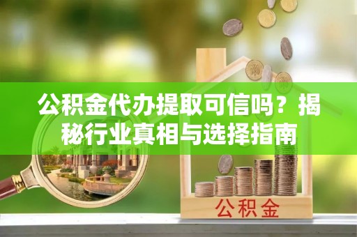 河北公积金代办提取可信吗？揭秘行业真相与选择指南