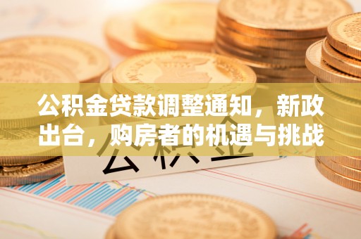 河北公积金贷款调整通知，新政出台，购房者的机遇与挑战