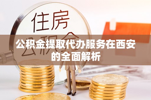 河北公积金提取代办服务在西安的全面解析