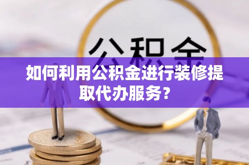 河北如何利用公积金进行装修提取代办服务？