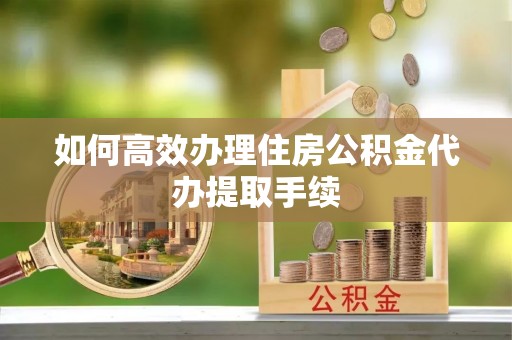 河北如何高效办理住房公积金代办提取手续
