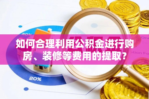 河北如何合理利用公积金进行购房、装修等费用的提取？
