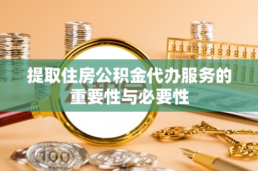 河北提取住房公积金代办服务的重要性与必要性